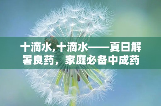 十滴水,十滴水——夏日解暑良药，家庭必备中成药