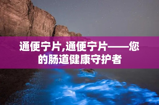 通便宁片,通便宁片——您的肠道健康守护者