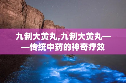 九制大黄丸,九制大黄丸——传统中药的神奇疗效