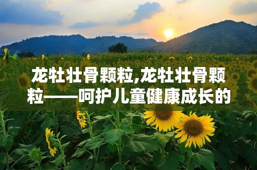 龙牡壮骨颗粒,龙牡壮骨颗粒——呵护儿童健康成长的好帮手