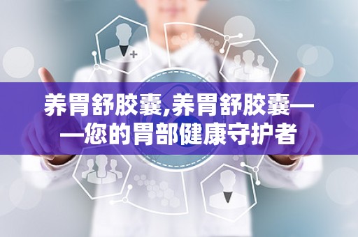 养胃舒胶囊,养胃舒胶囊——您的胃部健康守护者