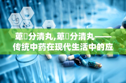 萆薢分清丸,萆薢分清丸——传统中药在现代生活中的应用