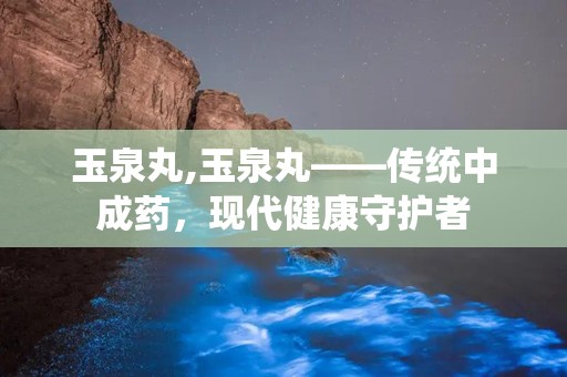 玉泉丸,玉泉丸——传统中成药，现代健康守护者