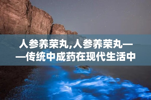 人参养荣丸,人参养荣丸——传统中成药在现代生活中的应用