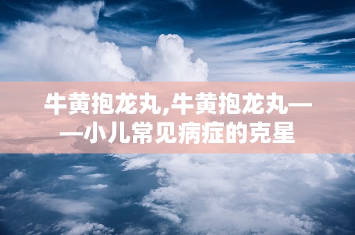 牛黄抱龙丸,牛黄抱龙丸——小儿常见病症的克星