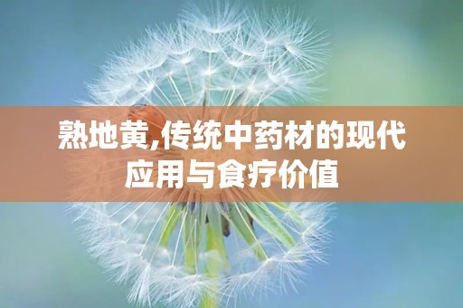 熟地黄,传统中药材的现代应用与食疗价值