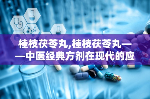 桂枝茯苓丸,桂枝茯苓丸——中医经典方剂在现代的应用与功效