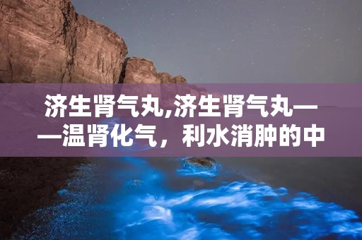 济生肾气丸,济生肾气丸——温肾化气，利水消肿的中医良药