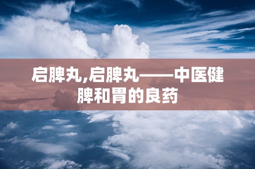 启脾丸,启脾丸——中医健脾和胃的良药