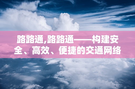 路路通,路路通——构建安全、高效、便捷的交通网络