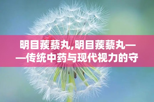 明目蒺藜丸,明目蒺藜丸——传统中药与现代视力的守护者