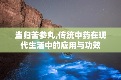 当归苦参丸,传统中药在现代生活中的应用与功效