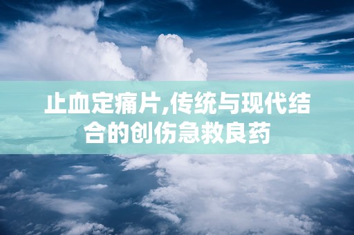 止血定痛片,传统与现代结合的创伤急救良药