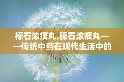 檬石滚痰丸,礞石滚痰丸——传统中药在现代生活中的应用与功效