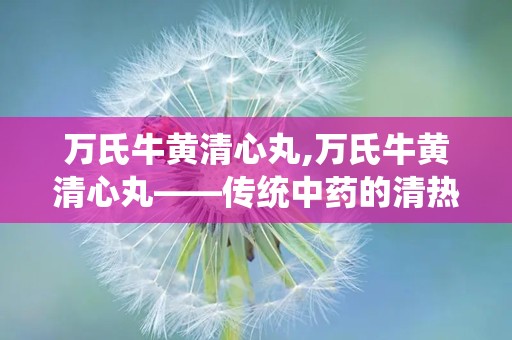 万氏牛黄清心丸,万氏牛黄清心丸——传统中药的清热解毒良方