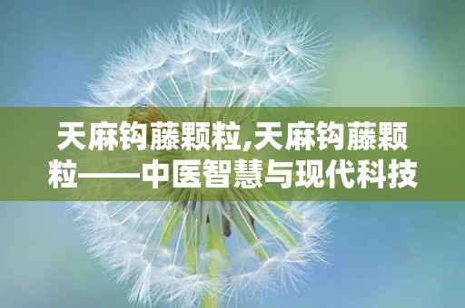 天麻钩藤颗粒,天麻钩藤颗粒——中医智慧与现代科技的结晶