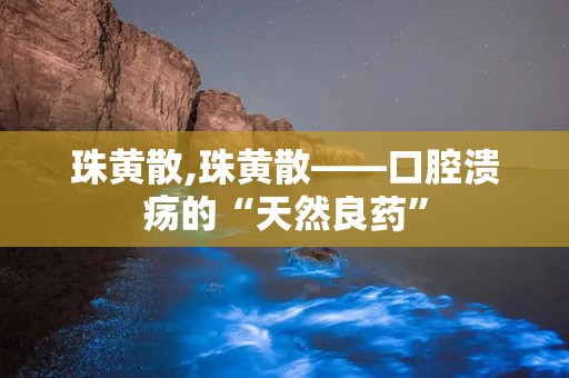 珠黄散,珠黄散——口腔溃疡的“天然良药”