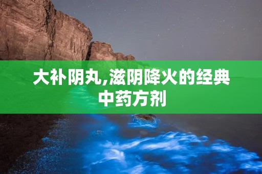 大补阴丸,滋阴降火的经典中药方剂