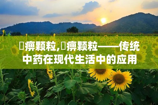 尪痹颗粒,尪痹颗粒——传统中药在现代生活中的应用