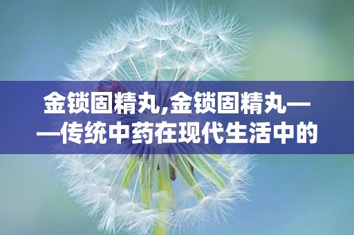 金锁固精丸,金锁固精丸——传统中药在现代生活中的应用