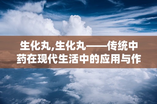 生化丸,生化丸——传统中药在现代生活中的应用与作用