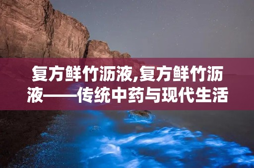 复方鲜竹沥液,复方鲜竹沥液——传统中药与现代生活的完美结合