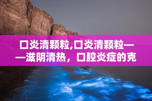 口炎清颗粒,口炎清颗粒——滋阴清热，口腔炎症的克星