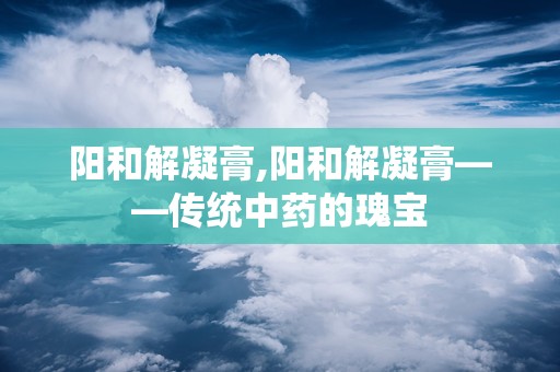 阳和解凝膏,阳和解凝膏——传统中药的瑰宝