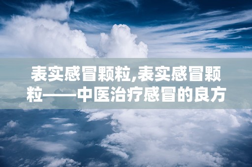 表实感冒颗粒,表实感冒颗粒——中医治疗感冒的良方