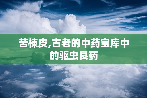 苦楝皮,古老的中药宝库中的驱虫良药