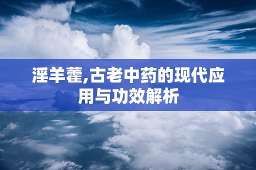 淫羊藿,古老中药的现代应用与功效解析