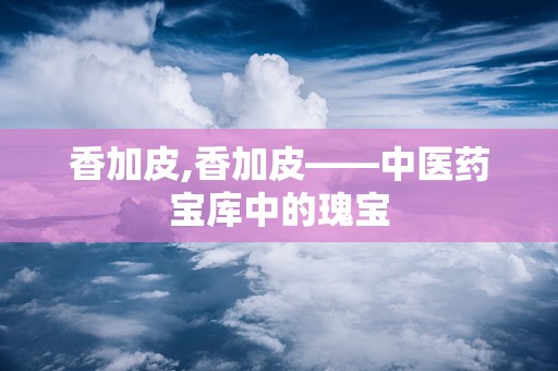 香加皮,香加皮——中医药宝库中的瑰宝