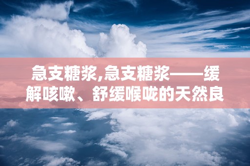 急支糖浆,急支糖浆——缓解咳嗽、舒缓喉咙的天然良药