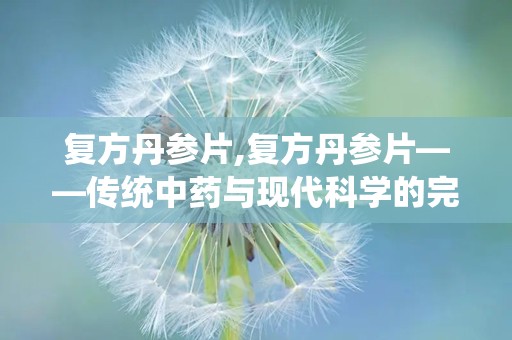 复方丹参片,复方丹参片——传统中药与现代科学的完美结合