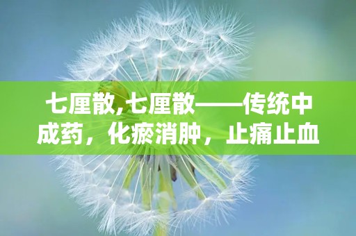 七厘散,七厘散——传统中成药，化瘀消肿，止痛止血的良药