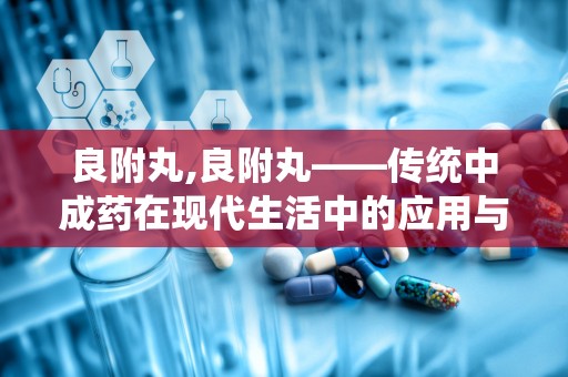 良附丸,良附丸——传统中成药在现代生活中的应用与价值