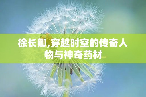 徐长卿,穿越时空的传奇人物与神奇药材