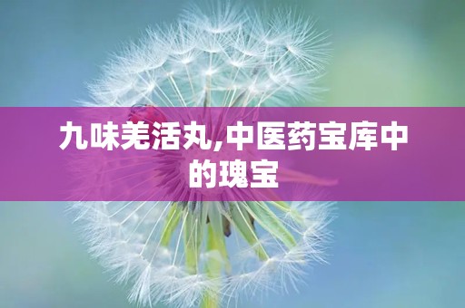 九味羌活丸,中医药宝库中的瑰宝