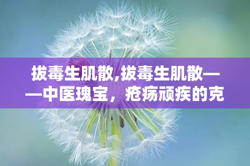 拔毒生肌散,拔毒生肌散——中医瑰宝，疮疡顽疾的克星