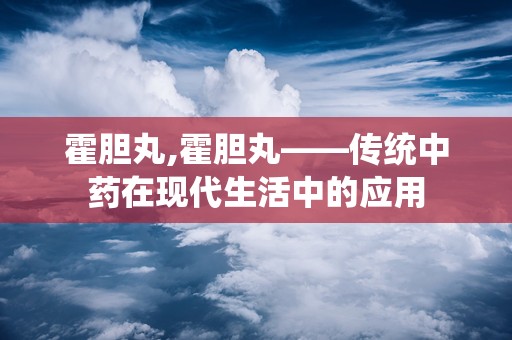 霍胆丸,霍胆丸——传统中药在现代生活中的应用