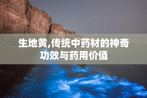 生地黄,传统中药材的神奇功效与药用价值