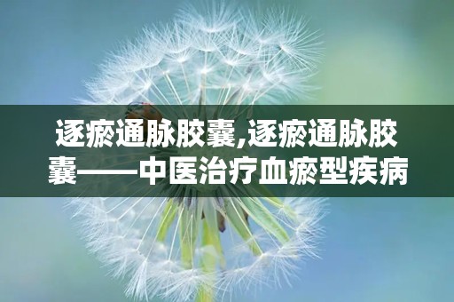 逐瘀通脉胶囊,逐瘀通脉胶囊——中医治疗血瘀型疾病的良药