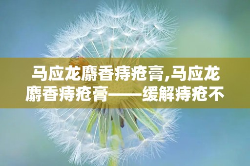 马应龙麝香痔疮膏,马应龙麝香痔疮膏——缓解痔疮不适的良药