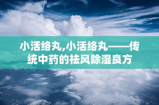 小活络丸,小活络丸——传统中药的祛风除湿良方