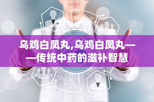 乌鸡白凤丸,乌鸡白凤丸——传统中药的滋补智慧