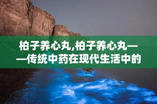 柏子养心丸,柏子养心丸——传统中药在现代生活中的应用与功效