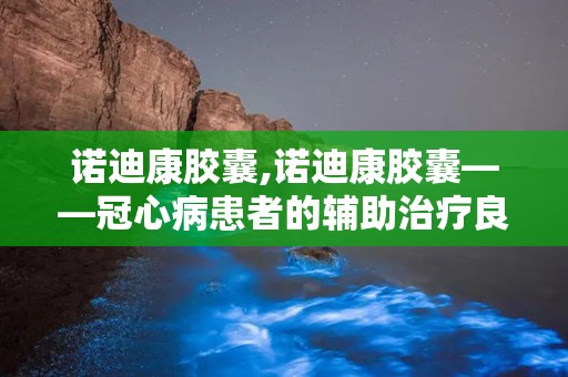 诺迪康胶囊,诺迪康胶囊——冠心病患者的辅助治疗良药