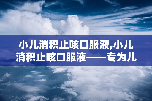 小儿消积止咳口服液,小儿消积止咳口服液——专为儿童设计的止咳良药