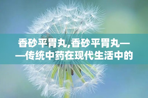 香砂平胃丸,香砂平胃丸——传统中药在现代生活中的应用