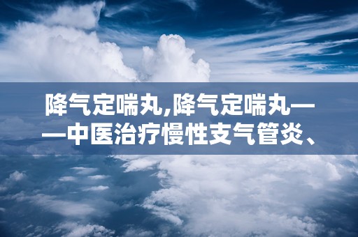 降气定喘丸,降气定喘丸——中医治疗慢性支气管炎、支气管哮喘的良药